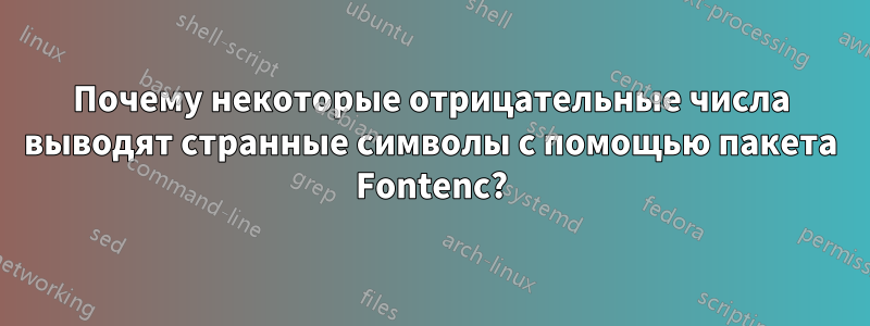 Почему некоторые отрицательные числа выводят странные символы с помощью пакета Fontenc?