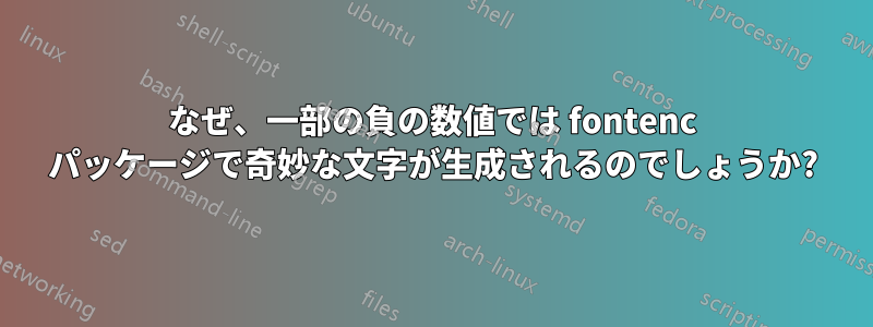 なぜ、一部の負の数値では fontenc パッケージで奇妙な文字が生成されるのでしょうか?