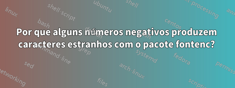 Por que alguns números negativos produzem caracteres estranhos com o pacote fontenc?