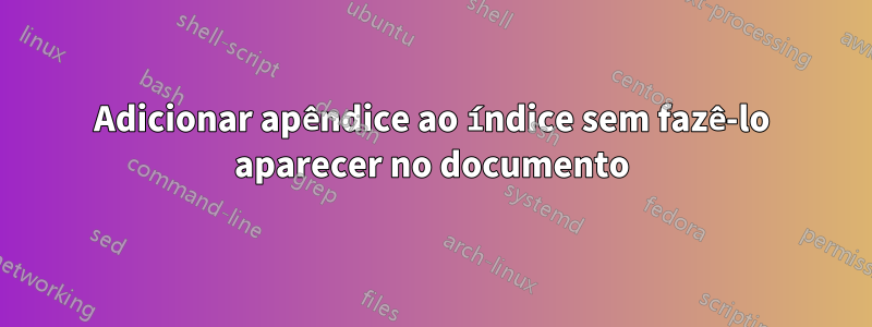 Adicionar apêndice ao índice sem fazê-lo aparecer no documento