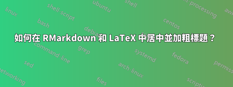 如何在 RMarkdown 和 LaTeX 中居中並加粗標題？