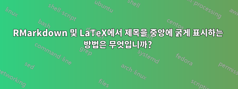 RMarkdown 및 LaTeX에서 제목을 중앙에 굵게 표시하는 방법은 무엇입니까?