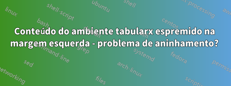 Conteúdo do ambiente tabularx espremido na margem esquerda - problema de aninhamento?