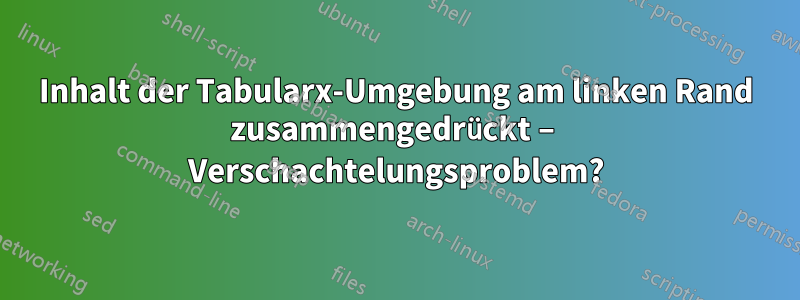 Inhalt der Tabularx-Umgebung am linken Rand zusammengedrückt – Verschachtelungsproblem?