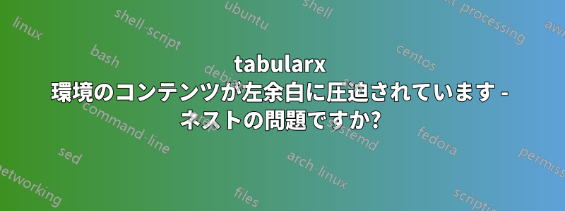 tabularx 環境のコンテンツが左余白に圧迫されています - ネストの問題ですか?