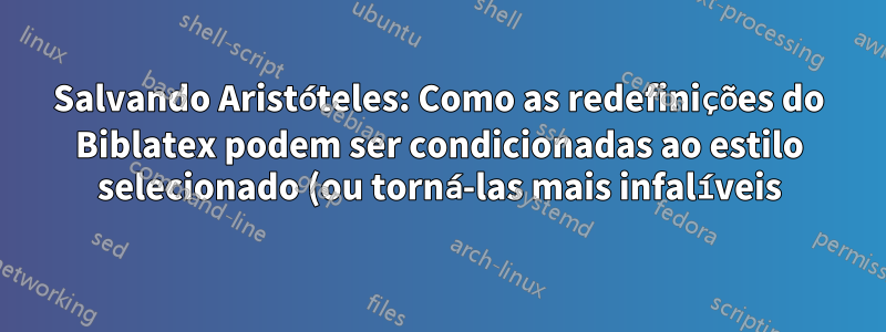 Salvando Aristóteles: Como as redefinições do Biblatex podem ser condicionadas ao estilo selecionado (ou torná-las mais infalíveis)?