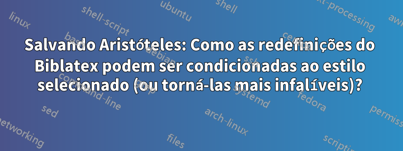 Salvando Aristóteles: Como as redefinições do Biblatex podem ser condicionadas ao estilo selecionado (ou torná-las mais infalíveis)?