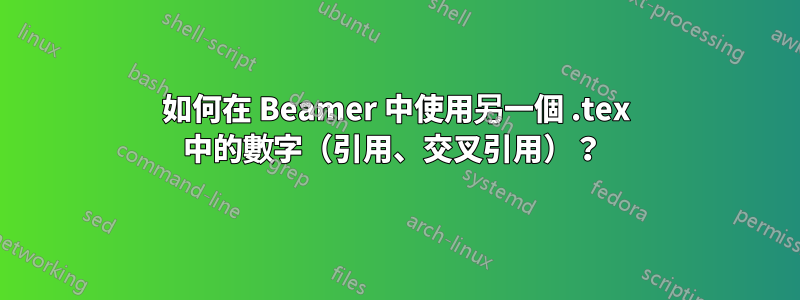 如何在 Beamer 中使用另一個 .tex 中的數字（引用、交叉引用）？ 