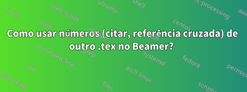 Como usar números (citar, referência cruzada) de outro .tex no Beamer? 