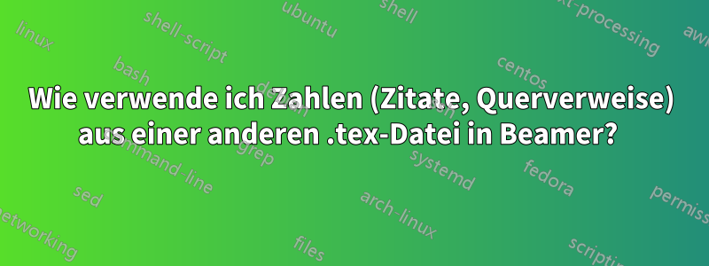 Wie verwende ich Zahlen (Zitate, Querverweise) aus einer anderen .tex-Datei in Beamer? 