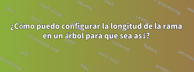 ¿Cómo puedo configurar la longitud de la rama en un árbol para que sea así?