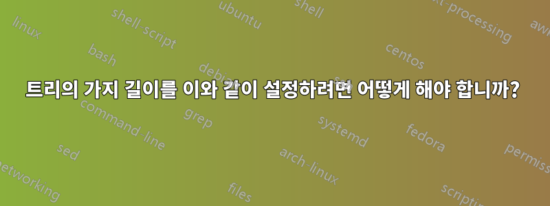 트리의 가지 길이를 이와 같이 설정하려면 어떻게 해야 합니까?