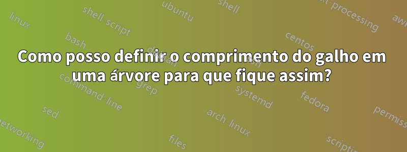 Como posso definir o comprimento do galho em uma árvore para que fique assim?