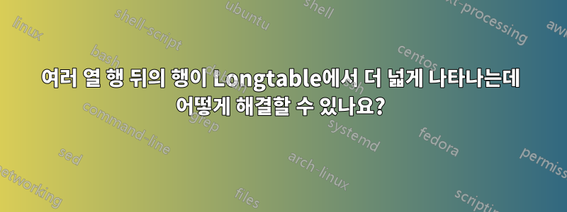 여러 열 행 뒤의 행이 Longtable에서 더 넓게 나타나는데 어떻게 해결할 수 있나요?