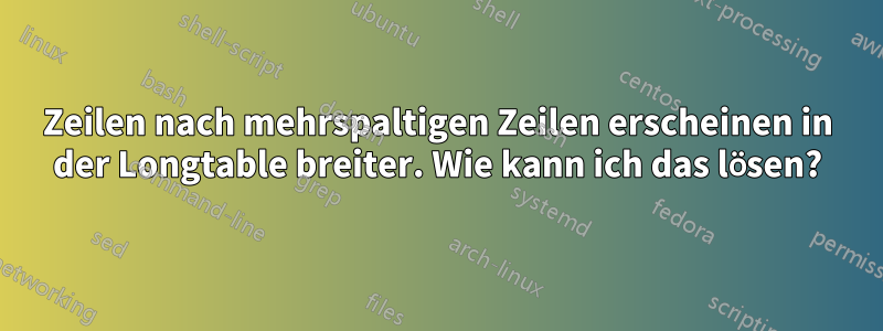 Zeilen nach mehrspaltigen Zeilen erscheinen in der Longtable breiter. Wie kann ich das lösen?