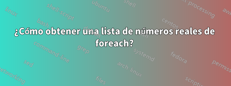 ¿Cómo obtener una lista de números reales de foreach?