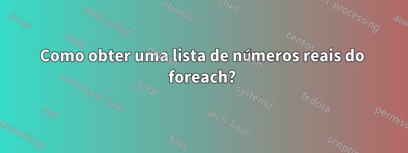 Como obter uma lista de números reais do foreach?