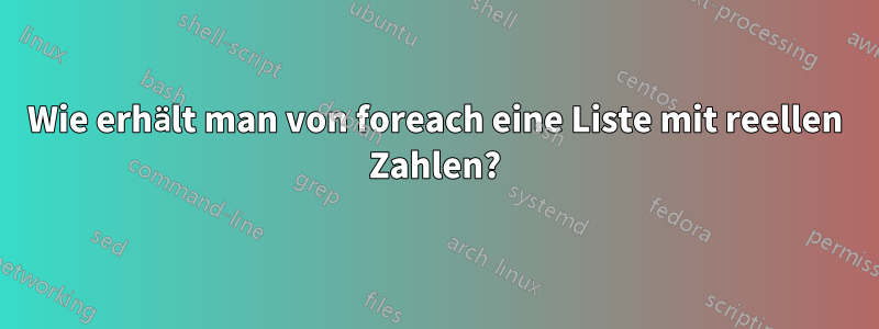 Wie erhält man von foreach eine Liste mit reellen Zahlen?