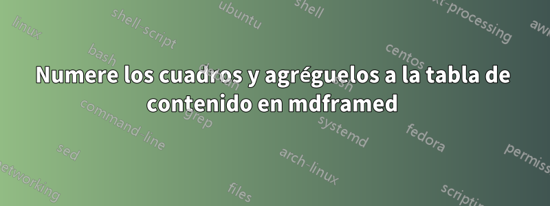 Numere los cuadros y agréguelos a la tabla de contenido en mdframed