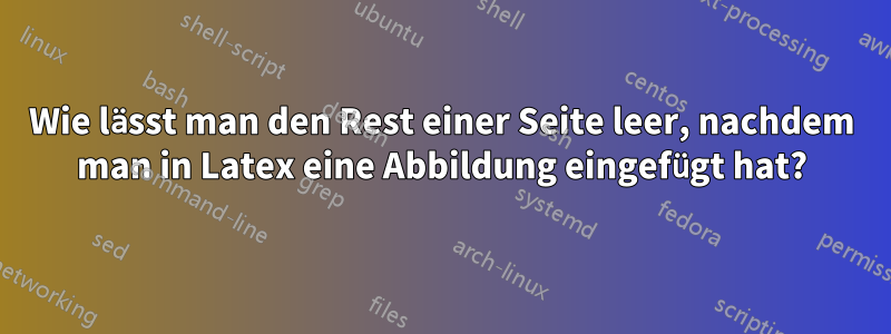 Wie lässt man den Rest einer Seite leer, nachdem man in Latex eine Abbildung eingefügt hat?