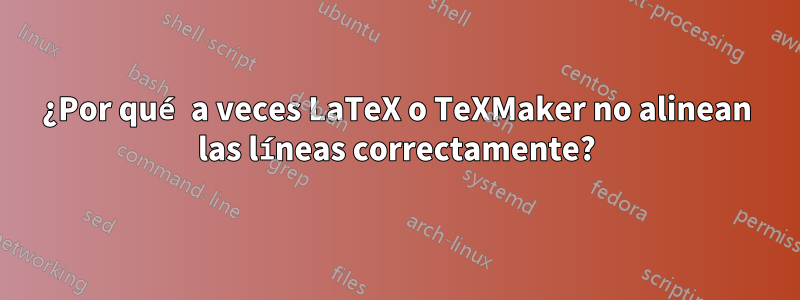 ¿Por qué a veces LaTeX o TeXMaker no alinean las líneas correctamente?