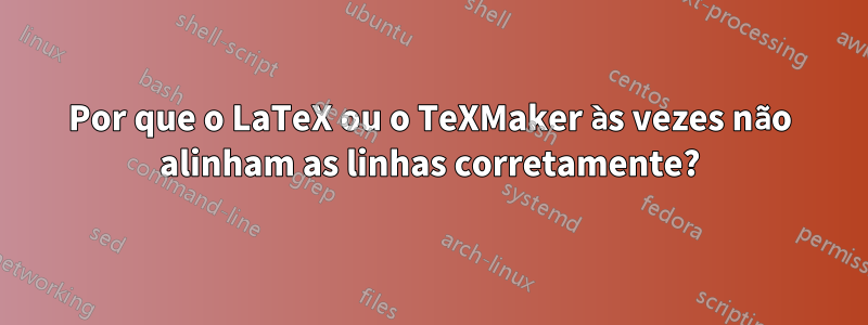 Por que o LaTeX ou o TeXMaker às vezes não alinham as linhas corretamente?