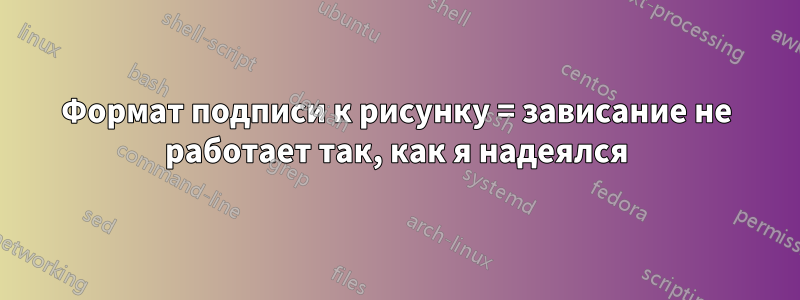 Формат подписи к рисунку = зависание не работает так, как я надеялся