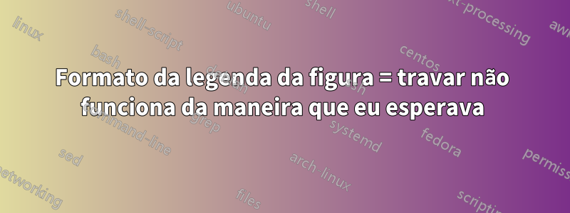 Formato da legenda da figura = travar não funciona da maneira que eu esperava