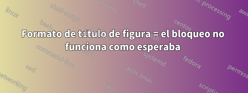 Formato de título de figura = el bloqueo no funciona como esperaba