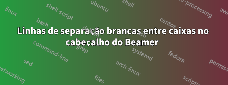 Linhas de separação brancas entre caixas no cabeçalho do Beamer 