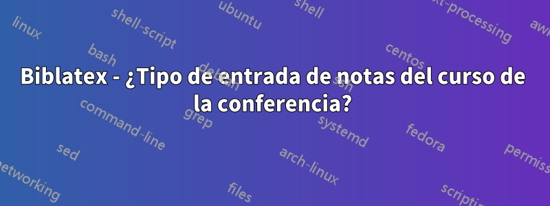 Biblatex - ¿Tipo de entrada de notas del curso de la conferencia?