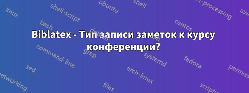 Biblatex - Тип записи заметок к курсу конференции?