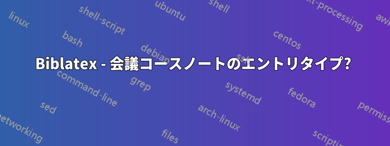 Biblatex - 会議コースノートのエントリタイプ?