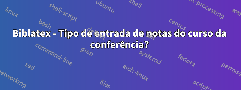 Biblatex - Tipo de entrada de notas do curso da conferência?