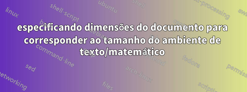 especificando dimensões do documento para corresponder ao tamanho do ambiente de texto/matemático