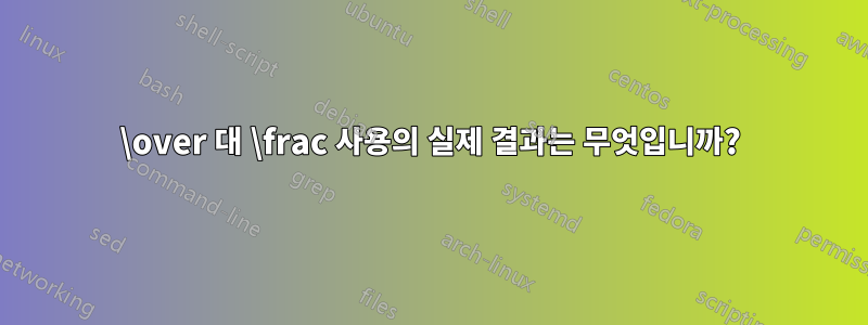 \over 대 \frac 사용의 실제 결과는 무엇입니까?