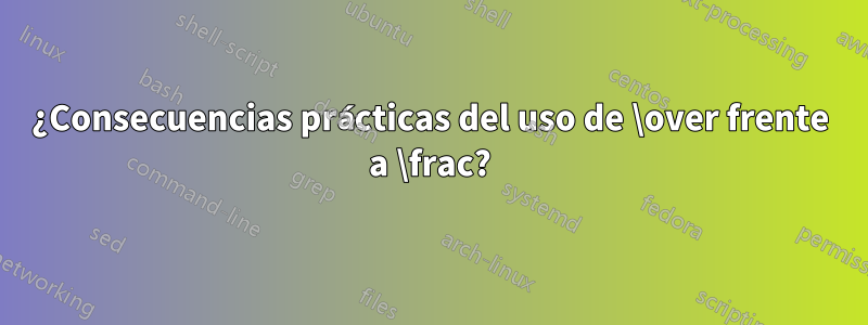 ¿Consecuencias prácticas del uso de \over frente a \frac?