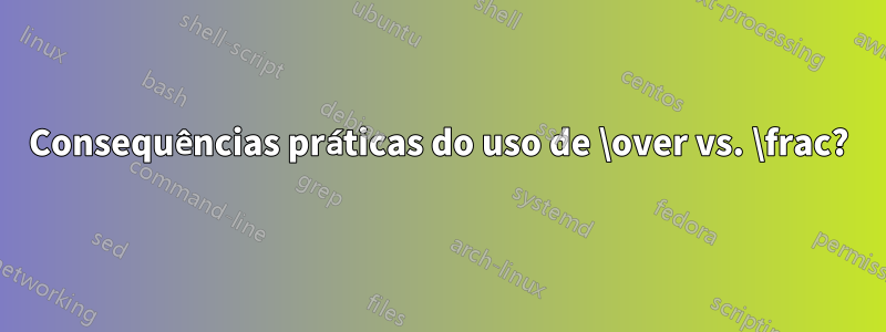 Consequências práticas do uso de \over vs. \frac?