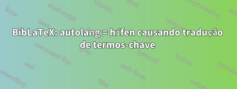 BibLaTeX: autolang = hífen causando tradução de termos-chave