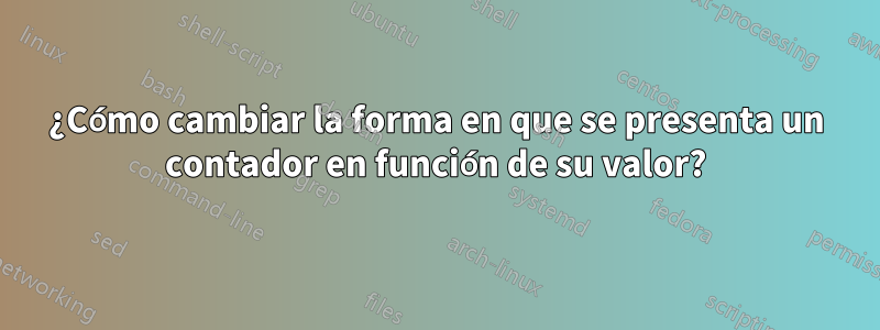 ¿Cómo cambiar la forma en que se presenta un contador en función de su valor?