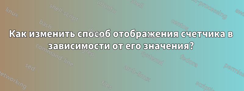 Как изменить способ отображения счетчика в зависимости от его значения?