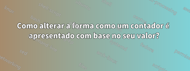 Como alterar a forma como um contador é apresentado com base no seu valor?