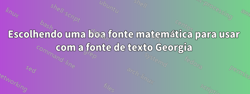 Escolhendo uma boa fonte matemática para usar com a fonte de texto Georgia