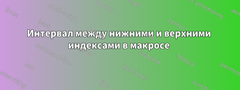 Интервал между нижними и верхними индексами в макросе