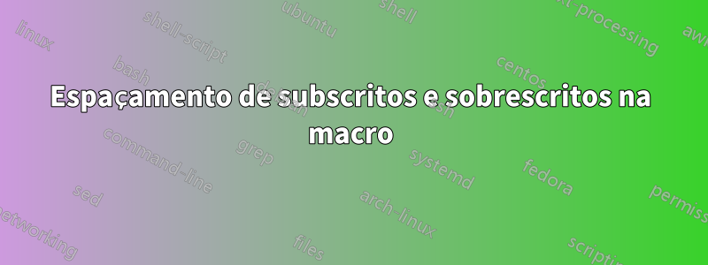 Espaçamento de subscritos e sobrescritos na macro