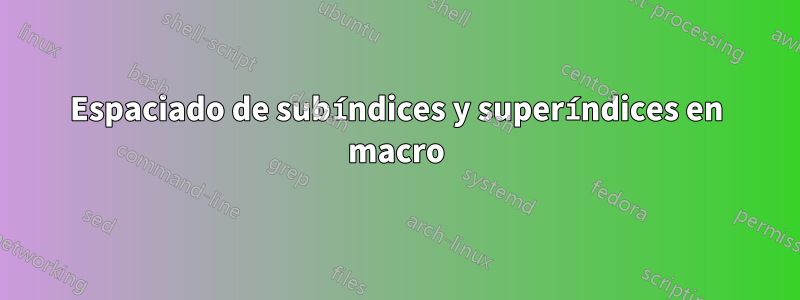 Espaciado de subíndices y superíndices en macro