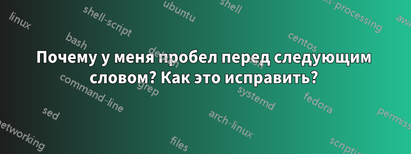 Почему у меня пробел перед следующим словом? Как это исправить?