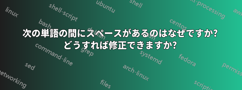 次の単語の間にスペースがあるのはなぜですか? どうすれば修正できますか?