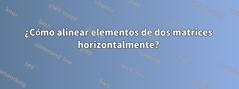 ¿Cómo alinear elementos de dos matrices horizontalmente?