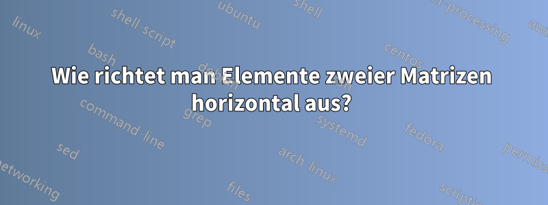 Wie richtet man Elemente zweier Matrizen horizontal aus?